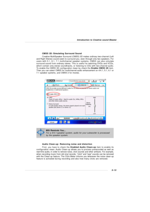 Page 1035-15 Introduction to Creative sound BlasterCMSS 3D: Simulating Surround Sound
Creative MultiSpeaker Surround (CMSS) 3D makes ordinary two-channel (Left
and Right Stereo) sound seem to surround you, even through only two speakers. For
users with 5.1, 6.1, 7.1 multichannel speaker systems, CMSS can also simulate
surround sound from ordinary stereo. This is useful for watching DVDs and VCDs,
which contain only stereo soundtracks, or listening to CDs with two-channel audio.
To enable the CMSS 3D...