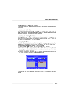 Page 1106-5 nVIDIA RAID IntroductionUsing the Define a New Array Window
If necessary, press the tab key to move from field to field until the appropriate field is
highlighted.
• Selecting the RAID Mode
By default, this is set to [Mirroring]. To change to a different RAID mode, press the
down arrow key until the mode that you want appears in the RAID Mode box—either
[Mirroring], [Striping], [Spanning], or [Stripe Mirroring].
• Selecting the Striping Block Size
Striping Block size is given in kilobytes, and...