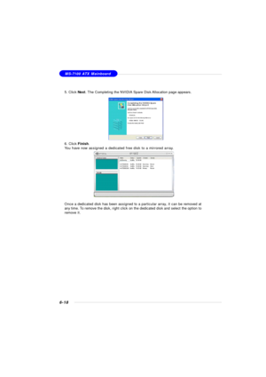 Page 1236-18MS-7100 ATX Mainboard
5. Click Next. The Completing the NVIDIA Spare Disk Allocation page appears.
6. Click Finish.
You have now assigned a dedicated free disk to a mirrored array.
Once a dedicated disk has been assigned to a particular array, it can be removed at
any time. To remove the disk, right click on the dedicated disk and select the option to
remove it. 