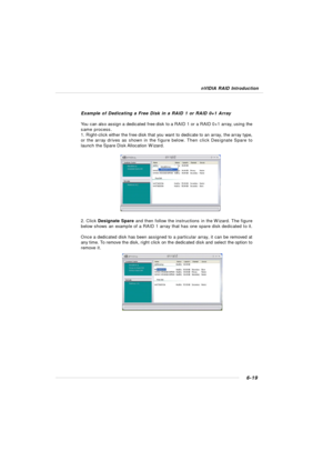 Page 1246-19 nVIDIA RAID IntroductionExample of Dedicating a Free Disk in a RAID 1 or RAID 0+1 Array
You can also assign a dedicated free disk to a RAID 1 or a RAID 0+1 array, using the
same process.
1. Right-click either the free disk that you want to dedicate to an array, the array type,
or the array drives as shown in the figure below. Then click Designate Spare to
launch the Spare Disk Allocation Wizard.
2. Click Designate Spare and then follow the instructions in the Wizard. The figure
below shows an...