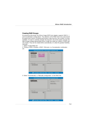Page 1327-5 Silicon RAID IntroductionCreating RAID Groups
As previously discussed, the Silicon Image SATA host adapter supports RAID 0, 1,
and Concatenation configurations. The selection of the RAID level to be used should
be based upon factors including performance, data security, and number of drives
available. It is best to carefully consider the long-term role of the system and plan the
data storage strategy appropriately.Silicon Image has made the creation of RAID sets
very simple. They can be created...