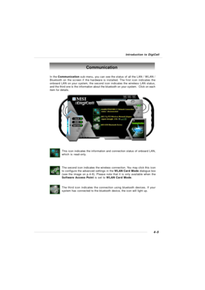 Page 75Introduction to DigiCell4-5Communication
In the Communication sub-menu, you can see the status of all the LAN / WLAN /
Bluetooth on the screen if the hardware is installed. The first icon indicates the
onboard LAN on your system, the second icon indicates the wireless LAN status,
and the third one is the information about the bluetooth on your system.  Click on each
item for details.
This icon indicates the information and connection status of onboard LAN,
which is read-only.
The second icon indicates...