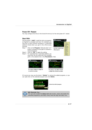 Page 87Introduction to DigiCell4-17Power Off / Restart
You may configure the time (in the format hh:mm:ss) for the next power-off / restart.
Start With
Use the button “+Add” to add the start-up programs
as DigiCell is activated next time. For example, you
may like to have Outlook activated or a specified
website linked when you get to the office every
morning.
Step 1:Click on the Program: field and click “>>”
button to browse for the path of Outlook or
Internet Explorer.
Step 2:Click on “OK” to apply the...