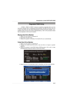 Page 1055-21Introduction to Intel ICH7R SATA RAIDDegraded RAID Array
A RAID 1, RAID 5 or RAID 10 volume is reported as degraded when one of its
hard drive members fails or istemporarily disconnected, and data mirroring is lost. As
a result, the system can only utilize theremaining functional hard drive member. To re-
establish data mirroring and restore dataredundancy, refer to the procedure below
that corresponds to the current situation.
Missing Hard Drive Member
1. Make sure the system is powered off.
2....