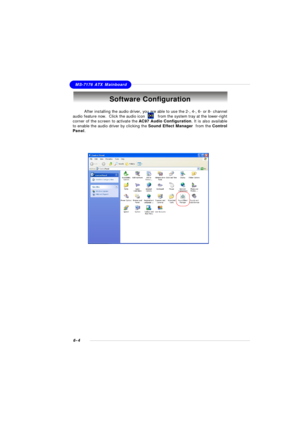 Page 1106-4MS-7176 ATX MainboardSoftware Configuration
After installing the audio driver, you are able to use the 2-, 4-, 6- or 8- channel
audio feature now.  Click the audio icon          from the system tray at the lower-right
corner of the screen to activate the AC97 Audio Configuration. It is also available
to enable the audio driver by clicking the Sound Effect Manager  from the Control
Panel. 