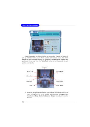 Page 1146-8MS-7176 ATX Mainboard
Select the speaker by clicking it to test its functionality. The one you select will
light up and make testing sound. If any speaker fails to make sound, then check
whether the cable is inserted firmly to the connector or replace the bad speakers with
good ones. Or you may click the “Auto Test” button to test the sounds of each
speaker automatically.SubwooferFront Right
Rear Right Center
Front Left
Rear LeftSide LeftSide Right
3. While you are testing the speakers in 8-Channel /...
