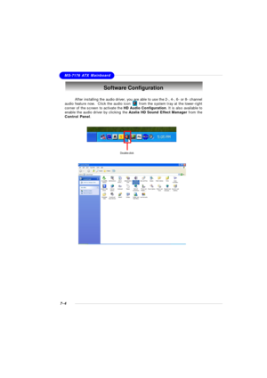Page 1257-4MS-7176 ATX MainboardSoftware Configuration
After installing the audio driver, you are able to use the 2-, 4-, 6- or 8- channel
audio feature now.  Click the audio icon       from the system tray at the lower-right
corner of the screen to activate the HD Audio Configuration. It is also available to
enable the audio driver by clicking the Azalia HD Sound Effect Manager from the
Control Panel.Double click 
