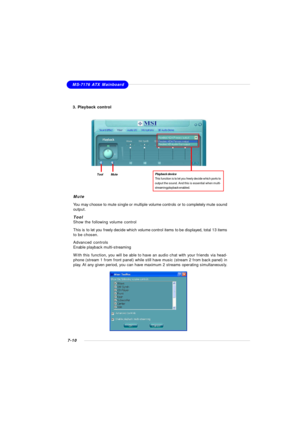 Page 1317-10MS-7176 ATX Mainboard
3. Playback controlPlayback device
This function is to let you freely decide which ports to
output the sound. And this is essential when multi-
streaming playback enabled. Tool          Mute
Mute
You may choose to mute single or multiple volume controls or to completely mute sound
output.
Tool
Show the following volume control
This is to let you freely decide which volume control items to be displayed, total 13 items
to be chosen.
Advanced controls
Enable playback...