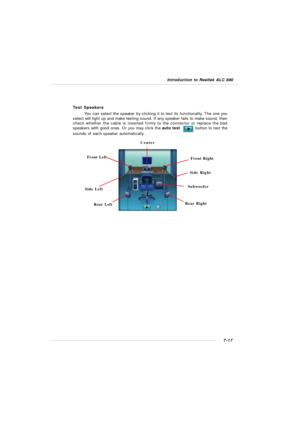 Page 1387-17 Introduction to Realtek ALC 880Test Speakers
You can select the speaker by clicking it to test its functionality. The one you
select will light up and make testing sound. If any speaker fails to make sound, then
check whether the cable is inserted firmly to the connector or replace the bad
speakers with good ones. Or you may click the auto test           button to test the
sounds of each speaker automatically.SubwooferFront Right
Rear Right Center
Front Left
Rear LeftSide LeftSide Right 