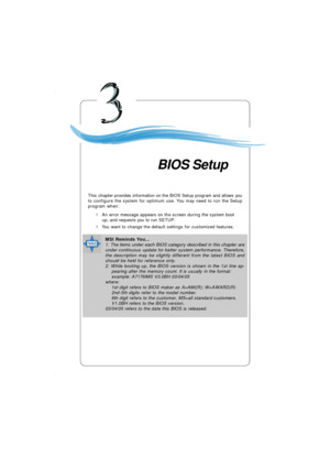 Page 413-1 BIOS SetupChapter 3. BIOS SetupThis chapter provides information on the BIOS Setup program and allows you
to configure the system for optimum use. You may need to run the Setup
program when:
² An error message appears on the screen during the system boot
up, and requests you to run SETUP.
² You want to change the default settings for customized features.BIOS SetupMSI Reminds You...
1. The items under each BIOS category described in this chapter are
under continuous update for better system...