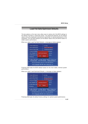 Page 633-23 BIOS SetupLoad Fail-Safe/Optimized Defaults
The two options on the main menu allow users to restore all of the BIOS settings to
the default Fail-Safe or Optimized values. The Optimized Defaults are the default
values set by the mainboard manufacturer specifically for optimal performance of the
mainboard. The Fail-Safe Defaults are the default values set by the BIOS vendor for
stable system performance.
When you select Load Fail-Safe Defaults, a message as below appears:
Pressing [OK] loads the BIOS...