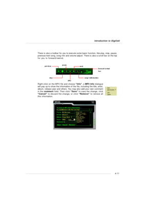 Page 75Introduction to DigiCell4-11There is also a toolbar for you to execute some basic function, like play, stop, pause,
previous/next song, song info and volume adjust. There is also a scroll bar on the top
for you to forward/rewind.
Right-click on the MP3 file and choose “Info”, a MP3 Info dialogue
will pop up to show the information of the file, including the title, artist,
album, release year and others. You may also add your own comment
in the comment field. Then click “Save” to save the change, click...