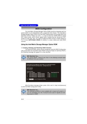 Page 865-2 MS-7176 ATX MainboardBIOS Configuration
The Intel Matrix Storage Manager Option ROM should be integrated with the
system BIOS on all motherboards with a supported Intel chipset. The Intel Matrix
Stroage Manager Option ROM is the Intel RAID implementation and provides BIOS and
DOS disk services. Please use  +  keys to enter the “Intel(R) RAID for Serial
ATA” status screen, which should  appear early in system boot-up, during the POST
(Power-On Self Test). Also, you need to enable the RAID function in...