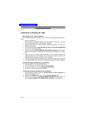 Page 925-8 MS-7176 ATX Mainboard
Install Driver in Windows XP / 2000
† New Windows XP / 2000 Installation
     The following details the installation of the drivers while installing Windows XP /
2000.
1.Start the installation:
Boot from the CD-ROM. Press F6 when the message Press F6 if  you need
to install third party SCSI or RAID driver appears.
2.When the Windows XP Setup window is generated, press S to specify an
Additional Device(s).
3.Insert the driver diskette Intel IAA RAID XP Driver For ICH7R...