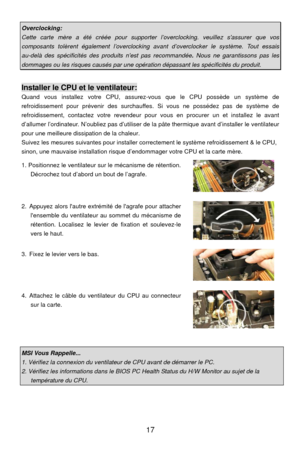 Page 23
Overclocking: 
Cette carte mère a été créée pour supporter l’overclocking. veuillez sassurer que vos 
composants tolèrent également l’overclocking avant d’overclocker le système. Tout essais 
au-delà des spécificités des produits nest pas recommandée . Nous ne garantissons pas les 
dommages ou les risques causés par une opérat ion dépassant les spécificités du produit. 
 
Installer le CPU et le ventilateur: 
Quand vous installez votre CPU, assurez-vous que le CPU possède un système de 
refroidissement...