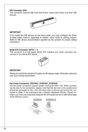 Page 16
6

ide Connector: ide
this  connector  supports ide  hard  disk  drives,  optical  disk  drives  and  other  ide 
devices.
iMPoRtant
if  you  install  two  ide  devices  on  the  same  cable,  you  must  configure  the  drives 
to  cable  select  mode  or  separately  to  master  /  slave  mode  by  setting  jumpers. 
Refer  to  ide  device  documentation  supplied  by  the  vendors  for  jumper  setting 
instructions.
Serial ata Connector: Sata ~ 4
this  connector  is  a  high-speed...