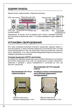 Page 84
84

ЗадНяя паНЕль
Задняя панель предоставляет следующие разъемы:
Вид процессора LGa 775 со стороны контактов.
Вид процессора LGa 775 с внешней стороны.
Не забудьте нанести теплопроводящую пасту для более эффективного теплорассеивания.
примечание:  В  случае,  если  на  вашей  плате  только   звуковых  разъема, для получения 8-канального звука, 7 и 8 каналы выводятся через переднюю панель.
УСтаНоВКа обоРУдоВаНИя
Эта  глава  посвящена  вопросам  установки  процессора,  модулей  памяти,  и плат...