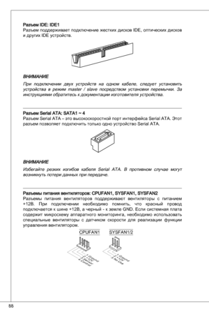 Page 88
88

Разъем ide: ide
Разъем  поддерживает  подключение  жестких  дисков ide,  оптических  дисков 
и других ide устройств.
ВНИМаНИЕ
при  подключении  двух  устройств  на  одном  кабеле,  следует  установить 
устройства  в  режим  master  /  slave  посредством  установки  перемычки.  За инструкциями обратитесь к документации изготовителя устройства.
Разъем Serial ata: Sata ~ 4
Разъем Serial  ata – это высокоскоростной порт интерфейса Serial  ata. Этот 
разъем позволяет подключить только одно...