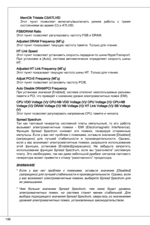 Page 106
06

MemClk tristate C/atLVidЭтот  пункт  позволяет  включать/выключать  режим  работы  с  тремя 
состояниями во время C и atLVid.
FSB/dRaM Ratio
Этот пункт позволяет регулировать частоту FSB и dRaM.
adjusted dRaM Frequency (МГц)
Этот пункт показывает текущую частоту памяти. только для чтения.
Ht Link Speed
Этот пункт позволяет установить скорость передачи по шине Hypertransport. 
При  установке  в  [auto],  система  автоматически  определяет  скорость  шины 
Ht.
adjusted Ht Link Frequency...
