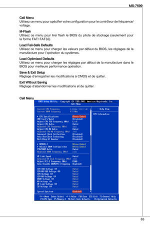 Page 63
6
MS-7599

Cell Menu
utilisez ce menu pour spécifier votre configuration pour le contrôleur de fréquence/ 
voltage.
M-Flash
utilisez  ce  menu  pour  lire/  flash  le  BioS  du  pilote  de  stockage  (seulement  pour 
la forme Fat/ Fat2). 
Load Fail-Safe defaults
utilisez ce menu pour charger les valeurs par défaut du BioS, les réglages de la 
manufacture pour l’opération du systèmes.
Load optimized defaults
utilisez ce menu pour charger les réglages par défaut de la manufacture dans le 
BioS...