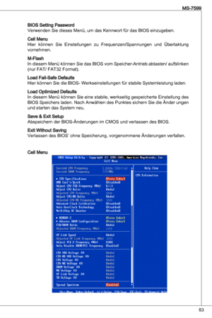 Page 83
8
MS-7599

BioS Setting Password
Verwenden Sie dieses Menü, um das kennwort für das BioS einzugeben.
Cell Menu
Hier  können  Sie einstellungen  zu  Frequenzen/Spannungen  und  Übertaktung 
vornehmen.
M-Flash
in diesem Menü können Sie das BioS vom Speicher-antrieb abtasten/ aufblinken 
(nur Fat/ Fat2 Format).
Load Fail-Safe defaults
Hier können Sie die BioS- Werkseinstellungen für stabile Systemleistung laden.
Load optimized defaults
in diesem Menü können Sie eine stabile, werkseitig...