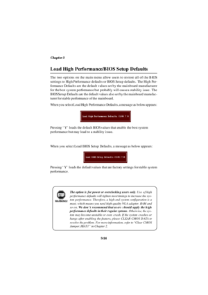 Page 65Chapter 3
3-24 Load High Performance/BIOS Setup DefaultsThe two options on the main menu allow users to restore all of the BIOS
settings to High Performance defaults or BIOS Setup defaults.  The High Per-
formance Defaults are the default values set by the mainboard manufacturer
for the best system performance but probably will cause a stability issue.  The
BIOS Setup Defaults are the default values also set by the mainboard manufac-
turer for stable performance of the mainboard.
When you select Load...