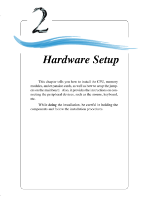 Page 192-1
Hardware Setup
This chapter tells you how to install the CPU, memory
modules, and expansion cards, as well as how to setup the jump-
ers on the mainboard.  Also, it provides the instructions on con-
necting the peripheral devices, such as the mouse, keyboard,
etc.
While doing the installation, be careful in holding the
components and follow the installation procedures.
Hardware Setup 
