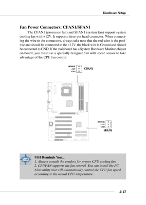 Page 352-17
Hardware Setup
Fan Power Connectors: CFAN1/SFAN1
The CFAN1 (processor fan) and SFAN1 (system fan) support system
cooling fan with +12V. It supports three-pin head connector. When connect-
ing the wire to the connectors, always take note that the red wire is the posi-
tive and should be connected to the +12V, the black wire is Ground and should
be connected to GND. If the mainboard has a System Hardware Monitor chipset
on-board, you must use a specially designed fan with speed sensor to take...