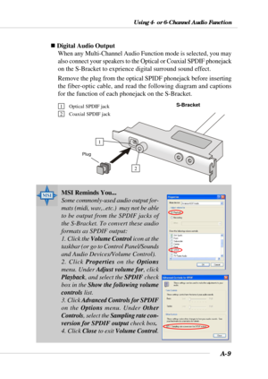 Page 86A-9
Using 4- or 6-Channel Audio Function
„ Digital Audio Output
When any Multi-Channel Audio Function mode is selected, you may
also connect your speakers to the Optical or Coaxial SPDIF phonejack
on the S-Bracket to exprience digital surround sound effect.
Remove the plug from the optical SPIDF phonejack before inserting
the fiber-optic cable, and read the following diagram and captions
for the function of each phonejack on the S-Bracket.
S-Bracket
Plug
1 Optical SPDIF jack
2 Coaxial SPDIF jack
1
2
MSI...