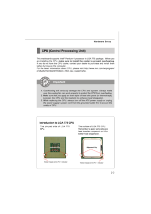 Page 182-3 Hardware SetupCPU (Central Processing Unit)
This mainboard supports Intel®
 Pentium 4 processor in LGA 775 package.  When you
are installing the CPU, make sure to install the cooler to prevent overheating.
If you do not have the CPU cooler, contact your dealer to purchase and install them
before turning on the computer.
For the latest information about CPU, please visit http://www.msi.com.tw/program/
products/mainboard/mbd/pro_mbd_cpu_support.php.Important
1. Overheating will seriously damage the CPU...