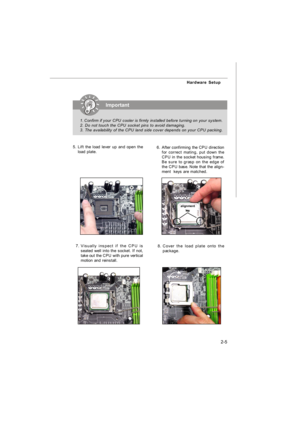 Page 202-5 Hardware SetupImportant
1.Confirm if your CPU cooler is firmly installed before turning on your system.
2. Do not touch the CPU socket pins to avoid damaging.
3. The availability of the CPU land side cover depends on your CPU packing.
6.After confirming the CPU direction
for correct mating, put down the
CPU in the socket housing frame.
Be sure to grasp on the edge of
the CPU base. Note that the align-
ment  keys are matched.
8.Cover the load plate onto the
package.7.Visually inspect if the CPU is...