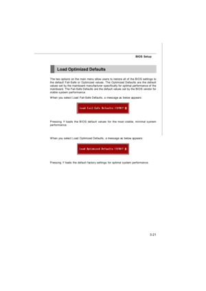 Page 573-21 BIOS SetupLoad Optimized Defaults
The two options on the main menu allow users to restore all of the BIOS settings to
the default Fail-Safe or Optimized values. The Optimized Defaults are the default
values set by the mainboard manufacturer specifically for optimal performance of the
mainboard. The Fail-Safe Defaults are the default values set by the BIOS vendor for
stable system performance.
When you select Load Fail-Safe Defaults, a message as below appears:Pressing Y loads the BIOS default values...