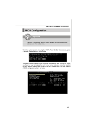 Page 61A-3 VIA VT8237 SATA RAID IntroductionImportantBIOS Configuration
When the system powers on during the POST (Power-On Self Test) process, press
 key to enter the BIOS configuration.
The Serial ATA RAID volume may be configured using the VIA Tech. RAID BIOS. Always
use the arrow keys to navigate the main menu, use up and down arrow key to select
the each item and press  to call out the list of creation steps. The main interface
of BIOS configuration utility is as below:The BIOS Configuration pictures shown...