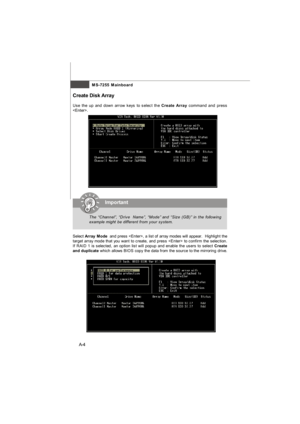 Page 62MS-7255 Mainboard
A-4Important Create Disk Array
Use the up and down arrow keys to select the Create Array command and press
.
Select Array Mode  and press , a list of array modes will appear.  Highlight the
target array mode that you want to create, and press  to confirm the selection.
If RAID 1 is selected, an option list will popup and enable the users to select Create
and duplicate which allows BIOS copy the data from the source to the mirroring drive.The “Channel”, “Drive  Name”, “Mode” and “Size...