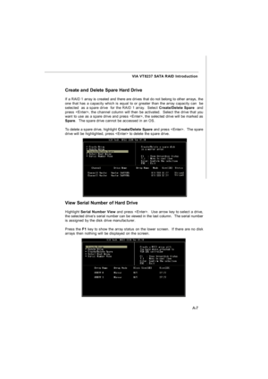 Page 65A-7 VIA VT8237 SATA RAID Introduction
Create and Delete Spare Hard Drive
If a RAID 1 array is created and there are drives that do not belong to other arrays, the
one that has a capacity which is equal to or greater than the array capacity can  be
selected  as a spare drive  for the RAID 1 array.  Select Create/Delete Spare  and
press , the channel column will then be activated.  Select the drive that you
want to use as a spare drive and press , the selected drive will be marked as
Spare.  The spare...