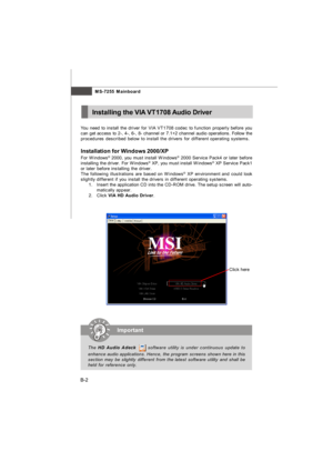 Page 73MS-7255 Mainboard
B-2You need to install the driver for VIA VT1708 codec to function properly before you
can get access to 2-, 4-, 6-, 8- channel or 7.1+2 channel audio operations. Follow the
procedures described below to install the drivers for different operating systems.
Installation for Windows 2000/XP
For Windows®
 2000, you must install Windows®
 2000 Service Pack4 or later before
installing the driver. For Windows®
 XP, you must install Windows®
 XP Service Pack1
or later before installing the...