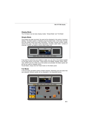 Page 76B-5 VIA VT1708 Audio
Display Mode
The VIA Adeck has two basic display modes: “Simple Mode” and “Full Mode”.
Simple Mode
Once Adeck has been launched, the panel will be displayed in the center of windows
desktop. The Adeck system is initialized using the simple mode. In this mode, the user
only has limited control and audio information. The basic controls include: master
volume and mute. The basic audio information includes: peak meter, number of
channels, S/PDIF out status or sound effect status, etc.If...