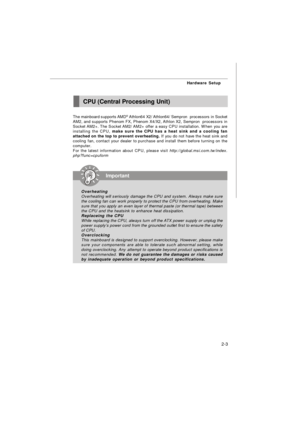 Page 162-3Hardware Setup
The mainboard supports AMD®
 Athlon64 X2/ Athlon64/ Sempron  processors in Socket
AM2, and supports Phenom FX, Phenom X4/X2, Athlon X2, Sempron  processors in
Socket AM2+. The Socket AM2/ AM2+ offer a easy CPU installation. When you are
installing the CPU, make sure the CPU has a heat sink and a cooling fan
attached on the top to prevent overheating. If you do not have the heat sink and
cooling fan, contact your dealer to purchase and install them before turning on the
computer.
For the...