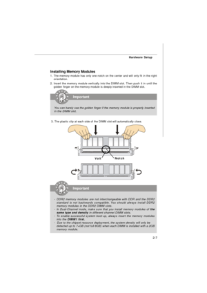 Page 202-7Hardware Setup
Installing Memory Modules
1. The memory module has only one notch on the center and will only fit in the right
orientation.
2. Insert the memory module vertically into the DIMM slot. Then push it in until the
golden finger on the memory module is deeply inserted in the DIMM slot.
 3. The plastic clip at each side of the DIMM slot will automatically close.Important
You can barely see the golden finger if the memory module is properly inserted
in the DIMM slot.Important
-DDR2 memory...