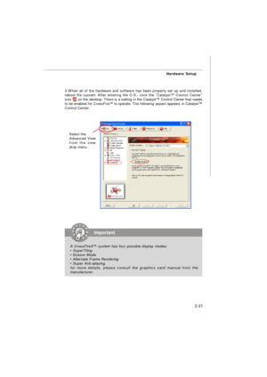 Page 342-21Hardware Setup3.When all of the hardware and software has been properly set up and installed,
reboot the system. After entering the O.S., click the “Catalyst™ Control Center”
icon      on the desktop. There is a setting in the Catalyst™ Control Center that needs
to be enabled for CrossFire™ to operate. The following aspect appears in Catalyst™
Control Center:Important
A CrossFireX™ system has four possible display modes:
• SuperTiling
• Scissor Mode
• Alternate Frame Rendering
• Super Anti-aliasing....