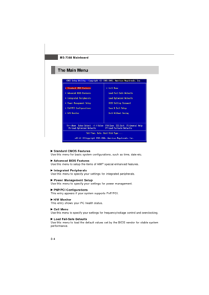 Page 39MS-7388 Mainboard
3-4 Standard CMOS Features
Use this menu for basic system configurations, such as time, date etc. Advanced BIOS Features
Use this menu to setup the items of AMI®
 special enhanced features. Integrated Peripherals
Use this menu to specify your settings for integrated peripherals. Power Management Setup
Use this menu to specify your settings for power management. PNP/PCI Configurations
This entry appears if your system supports PnP/PCI. H/W Monitor
This entry shows your PC health status....