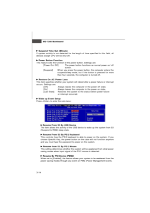 Page 49MS-7388 Mainboard
3-14 Suspend Time Out (Minute)
If system activity is not detected for the length of time specified in this field, all
devices except CPU will be shut off. Power Button Function
This feature sets the function of the power button. Settings are:
[Power On/ Off]The power button functions as normal power on/ off
button.
[Suspend]When you press the power button, the computer enters the
suspend/sleep mode, but if the button is pressed for more
than four seconds, the computer is turned off....