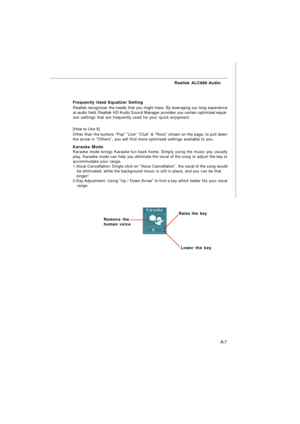 Page 65A-7 Realtek ALC888 AudioRaise the key
Lower the key Remove the
human voice Frequently Used Equalizer Setting
Realtek recognizes the needs that you might have. By leveraging our long experience
at audio field, Realtek HD Audio Sound Manager provides you certain optimized equal-
izer settings that are frequently used for your quick enjoyment.
[How to Use It]
Other than the buttons “Pop” “Live” “Club” & “Rock” shown on the page, to pull down
the arrow in “Others”, you will find more optimized settings...