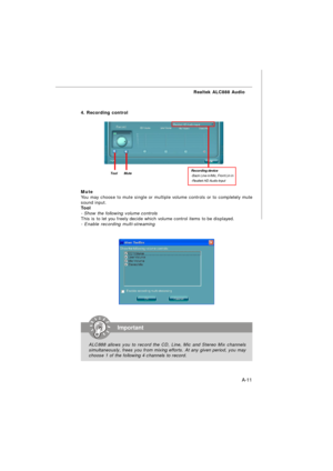 Page 69A-11 Realtek ALC888 Audio4. Recording controlRecording device
-Back Line in/Mic, Front Lin in
-Realtek HD Audio InputMute
You may choose to mute single or multiple volume controls or to completely mute
sound input.
Tool
- Show the following volume controls
This is to let you freely decide which volume control items to be displayed.
- Enable recording multi-streamingTool        MuteImportant
ALC888 allows you to record the CD, Line, Mic and Stereo Mix channels
simultaneously, frees you from mixing...