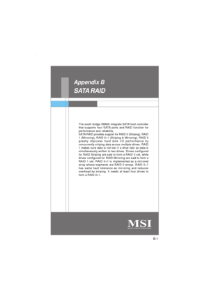 Page 81B-1 SATA RAIDSATA RAID Appendix B
The south bridge SB600 integrate SATA host controller
that supports four SATA ports and RAID function for
performance and reliability.
SATA RAID provides support for RAID 0 (Striping), RAID
1 (Mirroring), RAID 0+1 (Striping & Mirroring). RAID 0
greatly improves hard disk I/O performance by
concurrently striping data across multiple drives. RAID
1 makes sure data is not lost if a drive fails as data is
simultaneously written to two drives. Drives configured
for RAID...