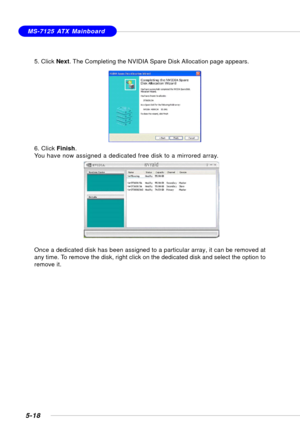 Page 1085-18
MS-7125 ATX Mainboard
5. Click Next. The Completing the NVIDIA Spare Disk Allocation page appears.
6. Click Finish.
You have now assigned a dedicated free disk to a mirrored array.
Once a dedicated disk has been assigned to a particular array, it can be removed at
any time. To remove the disk, right click on the dedicated disk and select the option to
remove it. 