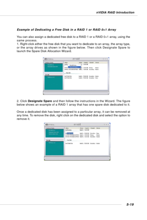 Page 1095-19
nVIDIA RAID Introduction
Example of Dedicating a Free Disk in a RAID 1 or RAID 0+1 Array
You can also assign a dedicated free disk to a RAID 1 or a RAID 0+1 array, using the
same process.
1. Right-click either the free disk that you want to dedicate to an array, the array type,
or the array drives as shown in the figure below. Then click Designate Spare to
launch the Spare Disk Allocation Wizard.
2. Click Designate Spare and then follow the instructions in the Wizard. The figure
below shows an...