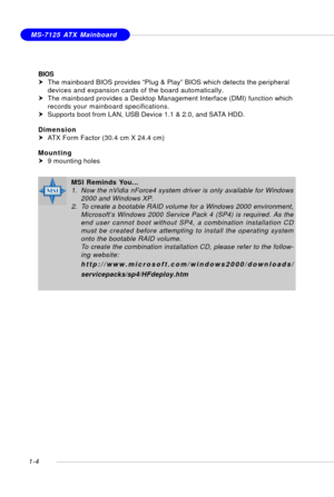 Page 121-4
MS-7125 ATX Mainboard
BIOS
hThe mainboard BIOS provides “Plug & Play” BIOS which detects the peripheral
devices and expansion cards of the board automatically.
hThe mainboard provides a Desktop Management Interface (DMI) function which
records your mainboard specifications.
hSupports boot from LAN, USB Device 1.1 & 2.0, and SATA HDD.
Dimension
hATX Form Factor (30.4 cm X 24.4 cm)
Mounting
h9 mounting holes
MSI Reminds You...
1. Now the nVidia nForce4 system driver is only available for Windows
2000...