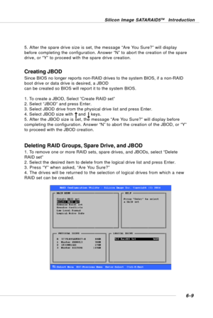 Page 1216-9
Silicon Image SATARAID5TM Introduction
Creating JBOD
Since BIOS no longer reports non-RAID drives to the system BIOS, if a non-RAID
boot drive or data drive is desired, a JBOD
can be created so BIOS will report it to the system BIOS.
1. To create a JBOD, Select ”Create RAID set”
2. Select “JBOD” and press Enter.
3. Select JBOD drive from the physical drive list and press Enter.
4. Select JBOD size with    and    keys.
5. After the JBOD size is set, the message “Are You Sure?” will display before...