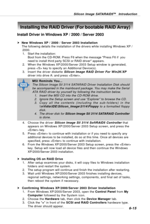 Page 1276-15
Silicon Image SATARAID5TM Introduction
Install Driver in Windows XP / 2000 / Server 2003
h New Windows XP / 2000 / Server 2003 Installation
     The following details the installation of the drivers while installing Windows XP /
      2000.
1. Start the installation:
Boot from the CD-ROM. Press F6 when the message Press F6 if  you
need to install third party SCSI or RAID driver appears.
2. When the Windows XP/2000/Server 2003 Setup window is generated,
press  key to specify an Additional Device(s)....